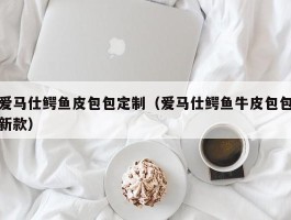 爱马仕鳄鱼皮包包定制（爱马仕鳄鱼牛皮包包新款）