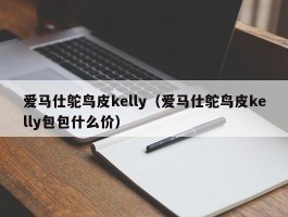 爱马仕鸵鸟皮kelly（爱马仕鸵鸟皮kelly包包什么价）