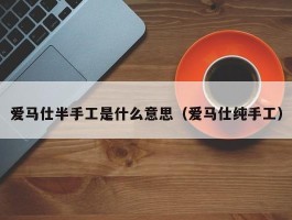 爱马仕半手工是什么意思（爱马仕纯手工）