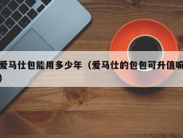 爱马仕包能用多少年（爱马仕的包包可升值嘛）