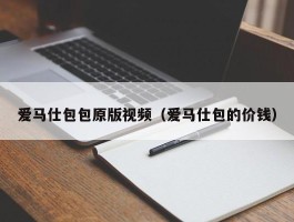 爱马仕包包原版视频（爱马仕包的价钱）