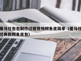 爱马仕包包制作过程视频鳄鱼皮简单（爱马仕经典款鳄鱼皮包）