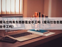 爱马仕所有东西都是全手工吗（爱马仕包包是全手工吗）