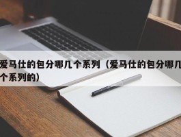 爱马仕的包分哪几个系列（爱马仕的包分哪几个系列的）