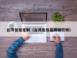 台湾包包定制（台湾包包品牌排行榜）