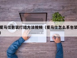 爱马仕包装打结方法视频（爱马仕怎么系包装）