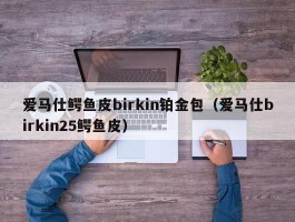爱马仕鳄鱼皮birkin铂金包（爱马仕birkin25鳄鱼皮）