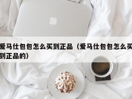爱马仕包包怎么买到正品（爱马仕包包怎么买到正品的）