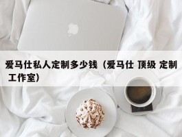 爱马仕私人定制多少钱（爱马仕 顶级 定制 工作室）