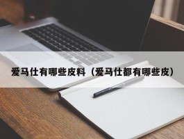 爱马仕有哪些皮料（爱马仕都有哪些皮）