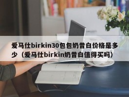 爱马仕birkin30包包奶昔白价格是多少（爱马仕birkin奶昔白值得买吗）