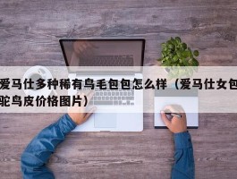 爱马仕多种稀有鸟毛包包怎么样（爱马仕女包驼鸟皮价格图片）