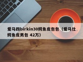 爱马四birkin30鳄鱼皮包包（爱马仕鳄鱼皮男包 42万）