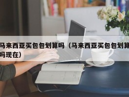 马来西亚买包包划算吗（马来西亚买包包划算吗现在）
