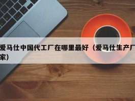 爱马仕中国代工厂在哪里最好（爱马仕生产厂家）