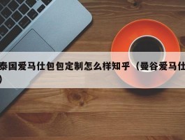 泰国爱马仕包包定制怎么样知乎（曼谷爱马仕）