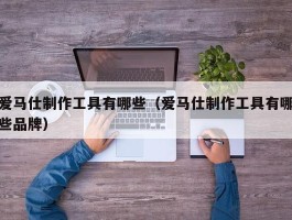 爱马仕制作工具有哪些（爱马仕制作工具有哪些品牌）
