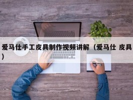 爱马仕手工皮具制作视频讲解（爱马仕 皮具）