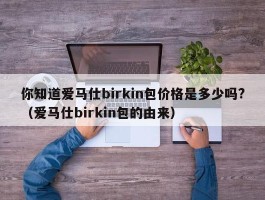 你知道爱马仕birkin包价格是多少吗?（爱马仕birkin包的由来）