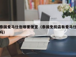 泰国爱马仕包哪里便宜（泰国免税店有爱马仕吗）