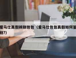 爱马仕真假辨别包包（爱马仕包包真假如何鉴别?）