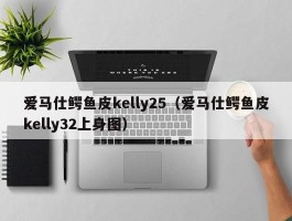 爱马仕鳄鱼皮kelly25（爱马仕鳄鱼皮kelly32上身图）