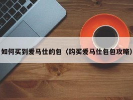 如何买到爱马仕的包（购买爱马仕包包攻略）