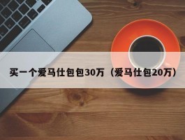 买一个爱马仕包包30万（爱马仕包20万）