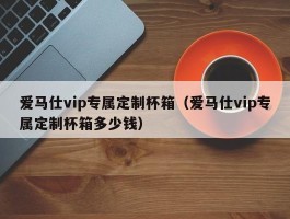 爱马仕vip专属定制杯箱（爱马仕vip专属定制杯箱多少钱）