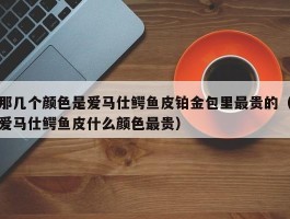 那几个颜色是爱马仕鳄鱼皮铂金包里最贵的（爱马仕鳄鱼皮什么颜色最贵）