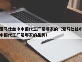 爱马仕丝巾中国代工厂是哪家的（爱马仕丝巾中国代工厂是哪家的品牌）
