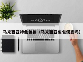 马来西亚特色包包（马来西亚包包便宜吗）