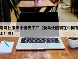 爱马仕服饰中国代工厂（爱马仕服装在中国有工厂吗）