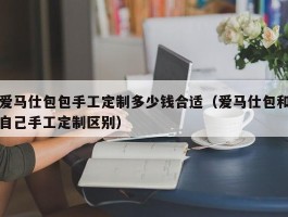 爱马仕包包手工定制多少钱合适（爱马仕包和自己手工定制区别）