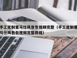 手工定制爱马仕风包包视频完整（手工定制爱马仕风包包视频完整教程）