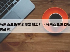 马来西亚板材全屋定制工厂（马来西亚进口板材品牌）