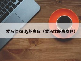 爱马仕kelly鸵鸟皮（爱马仕鸵鸟皮包）