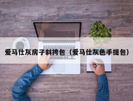 爱马仕灰房子斜挎包（爱马仕灰色手提包）