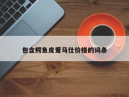 包含鳄鱼皮爱马仕价格的词条