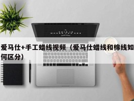 爱马仕+手工蜡线视频（爱马仕蜡线和棉线如何区分）