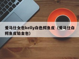 爱马仕女包kelly白色鳄鱼皮（爱马仕白鳄鱼皮铂金包）