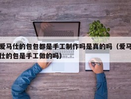 爱马仕的包包都是手工制作吗是真的吗（爱马仕的包是手工做的吗）