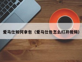 爱马仕如何拿包（爱马仕包怎么打开视频）