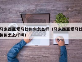 马来西亚爱马仕包包怎么样（马来西亚爱马仕包包怎么样啊）