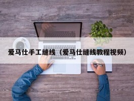 爱马仕手工缝线（爱马仕缝线教程视频）