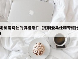 定制爱马仕的资格条件（定制爱马仕和专柜比）