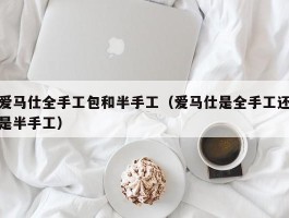 爱马仕全手工包和半手工（爱马仕是全手工还是半手工）