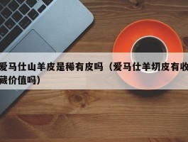 爱马仕山羊皮是稀有皮吗（爱马仕羊切皮有收藏价值吗）