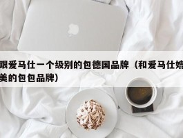 跟爱马仕一个级别的包德国品牌（和爱马仕媲美的包包品牌）
