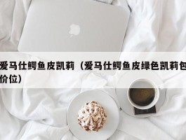 爱马仕鳄鱼皮凯莉（爱马仕鳄鱼皮绿色凯莉包价位）
